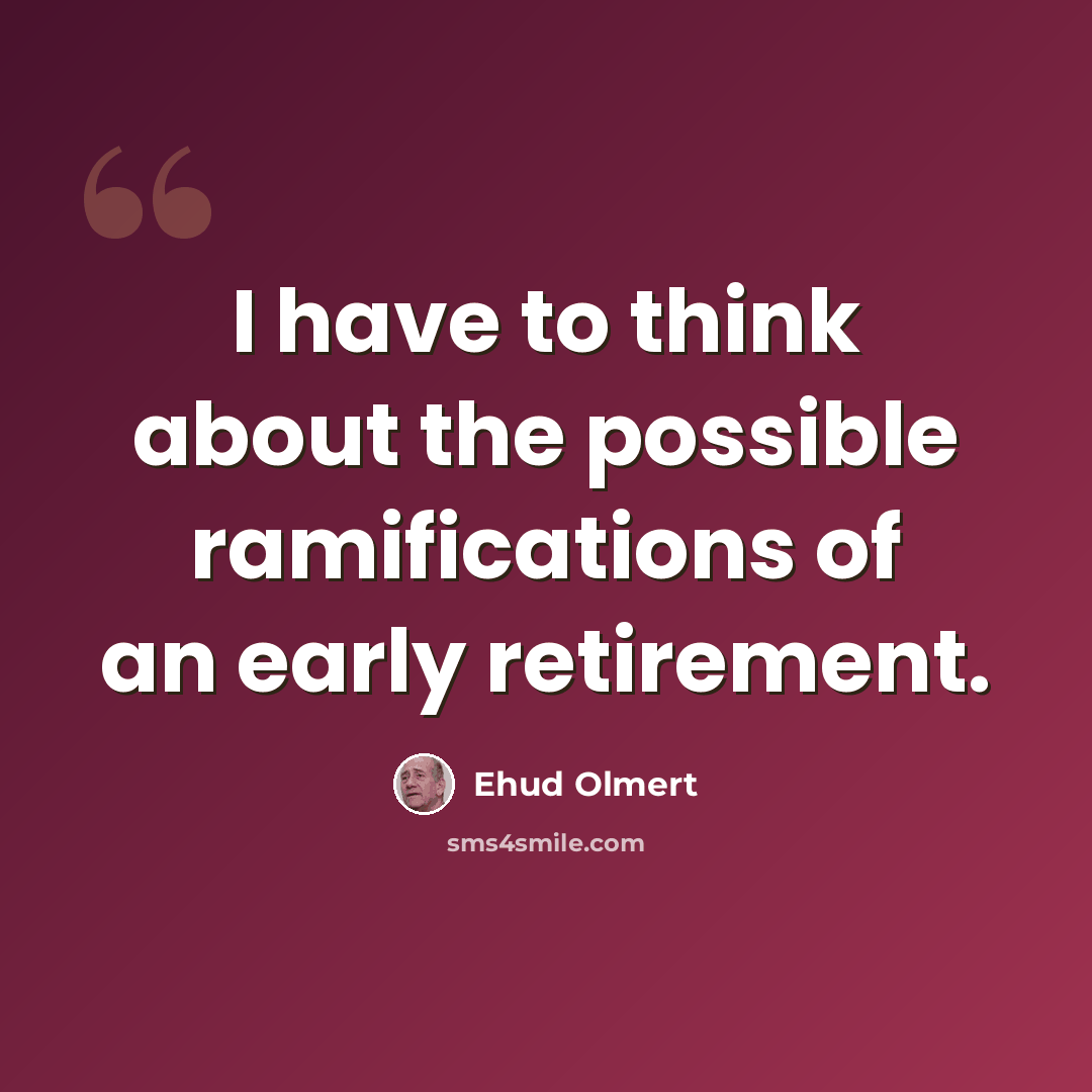 “I have to think about the possible ramifications of an early retirement.” quote by Ehud Olmert