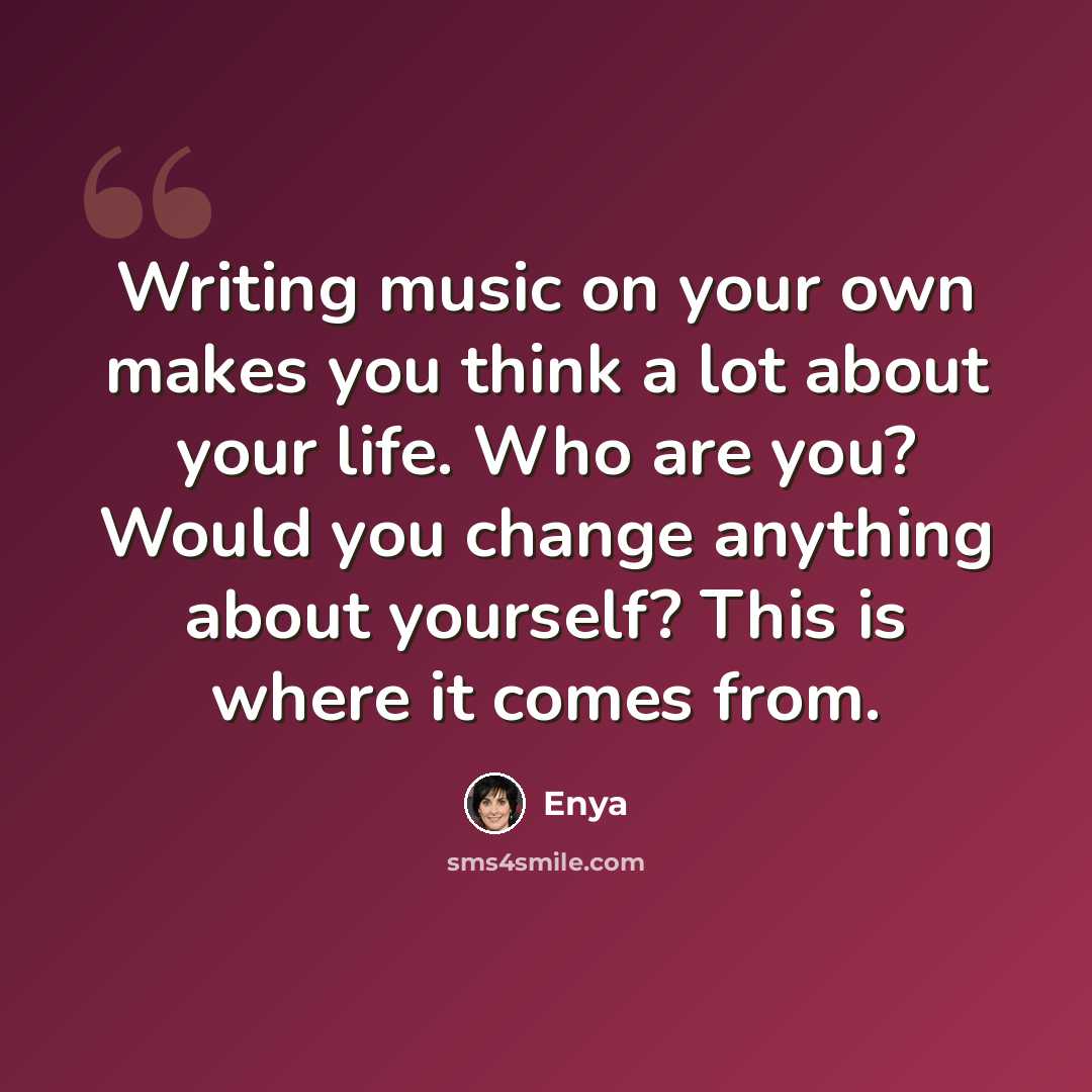 “Writing music on your own makes you think a lot about your life. Who are you? Would you change anything about yourself? This is where it comes from.” quote by Enya