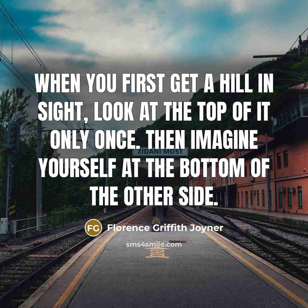 “When you first get a hill in sight, look at the top of it only once. Then imagine yourself at the bottom of the other side.” quote by Florence Griffith Joyner