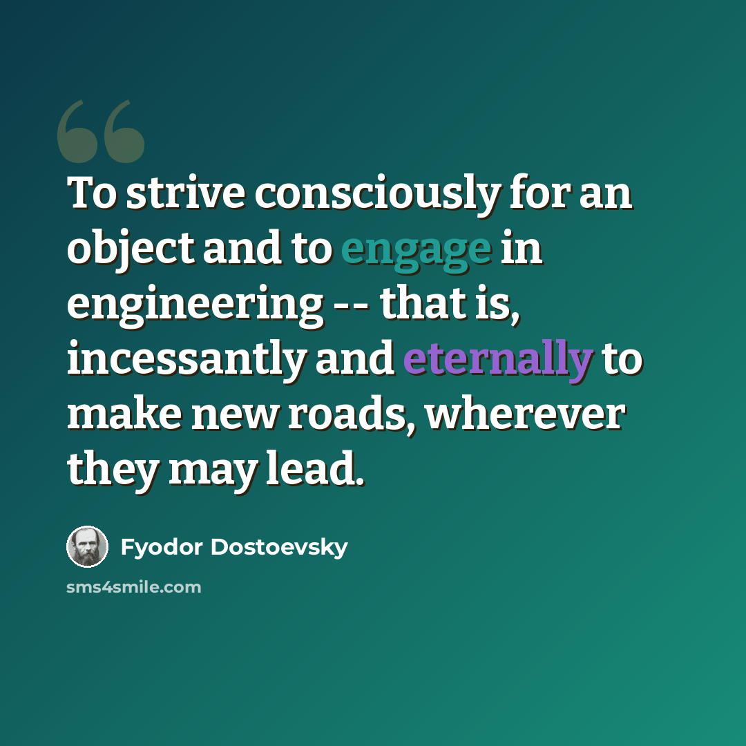 “To strive consciously for an object and to engage in engineering -- that is, incessantly and eternally to make new roads, wherever they may lead.” quote by Fyodor Dostoevsky