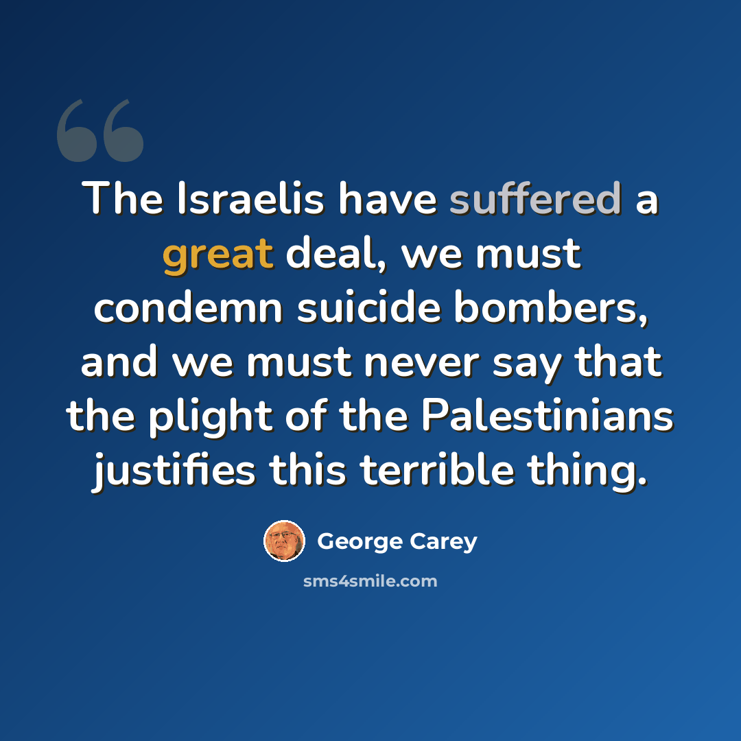 “The Israelis have suffered a great deal, we must condemn suicide bombers, and we must never say that the plight of the Palestinians justifies this terrible thing.” quote by George Carey