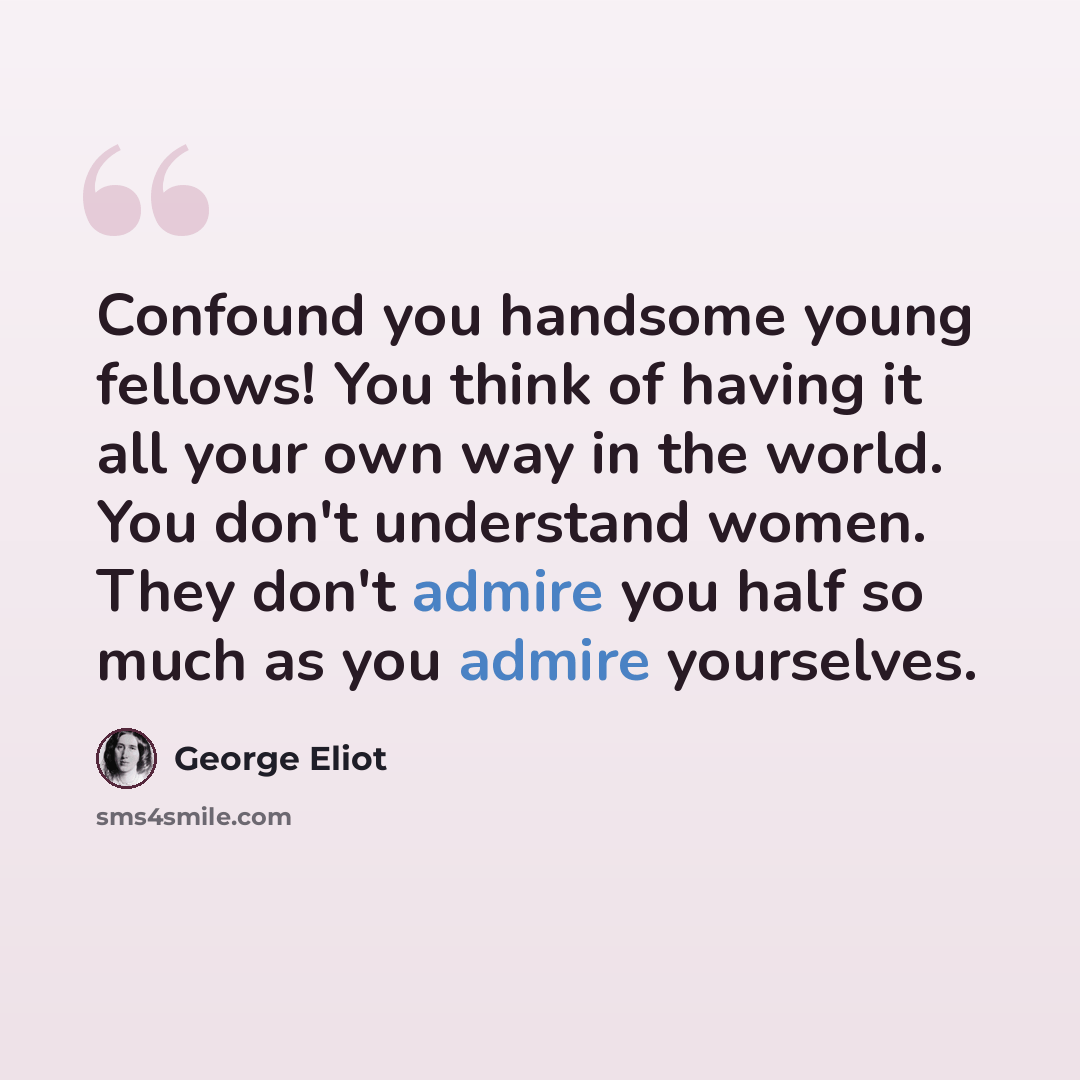 “Confound you handsome young fellows! You think of having it all your own way in the world. You don't understand women. They don't admire you half so much as you admire yourselves.” quote by George Eliot