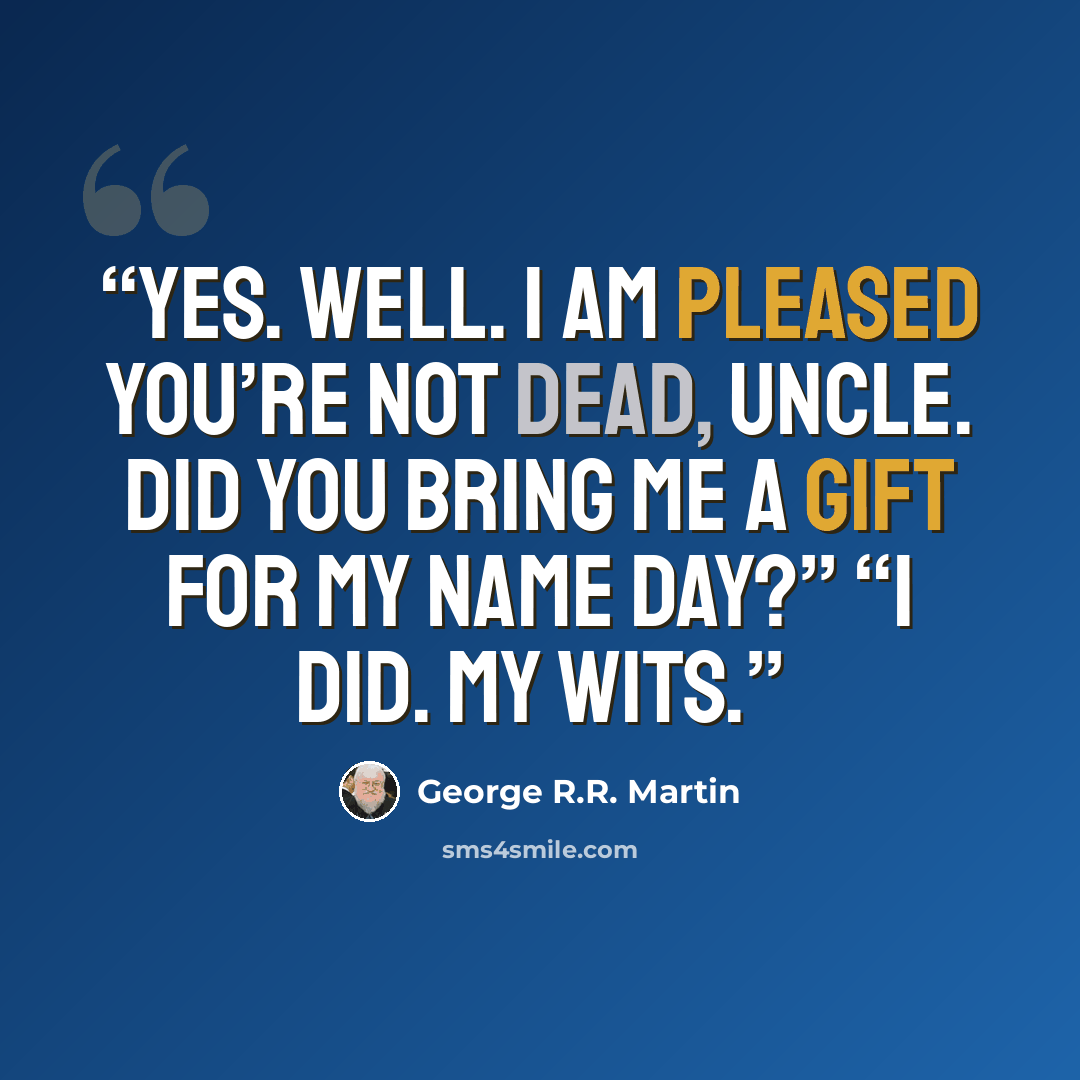 “Yes. Well. I am pleased you’re not dead, uncle. Did you bring me a gift for my name day?” “I did. My wits.” quote by George R.R. Martin