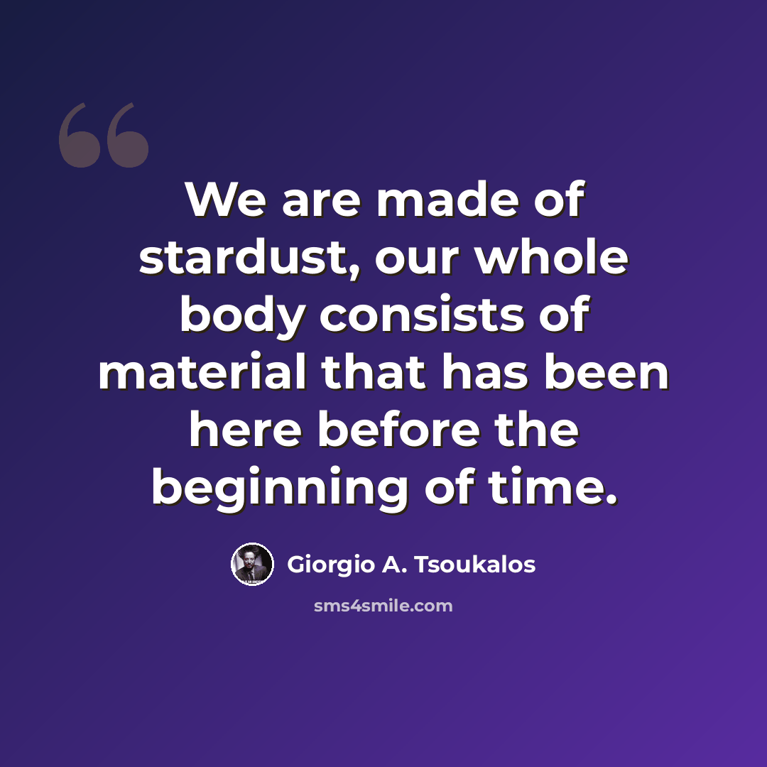 “We are made of stardust, our whole body consists of material that has been here before the beginning of time.” quote by Giorgio A. Tsoukalos