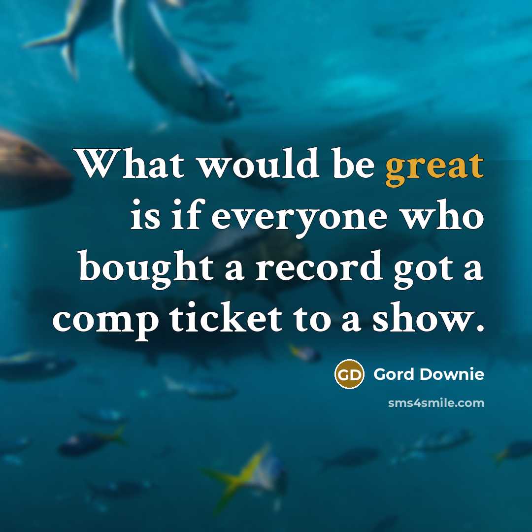 “What would be great is if everyone who bought a record got a comp ticket to a show.” quote by Gord Downie