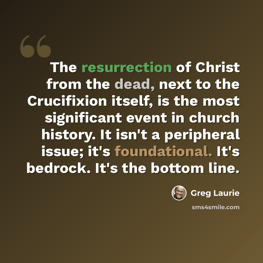 “The resurrection of Christ from the dead, next to the Crucifixion itself, is the most significant event in church history. It isn't a peripheral issue; it's foundational. It's bedrock. It's the bottom line.” quote by Greg Laurie