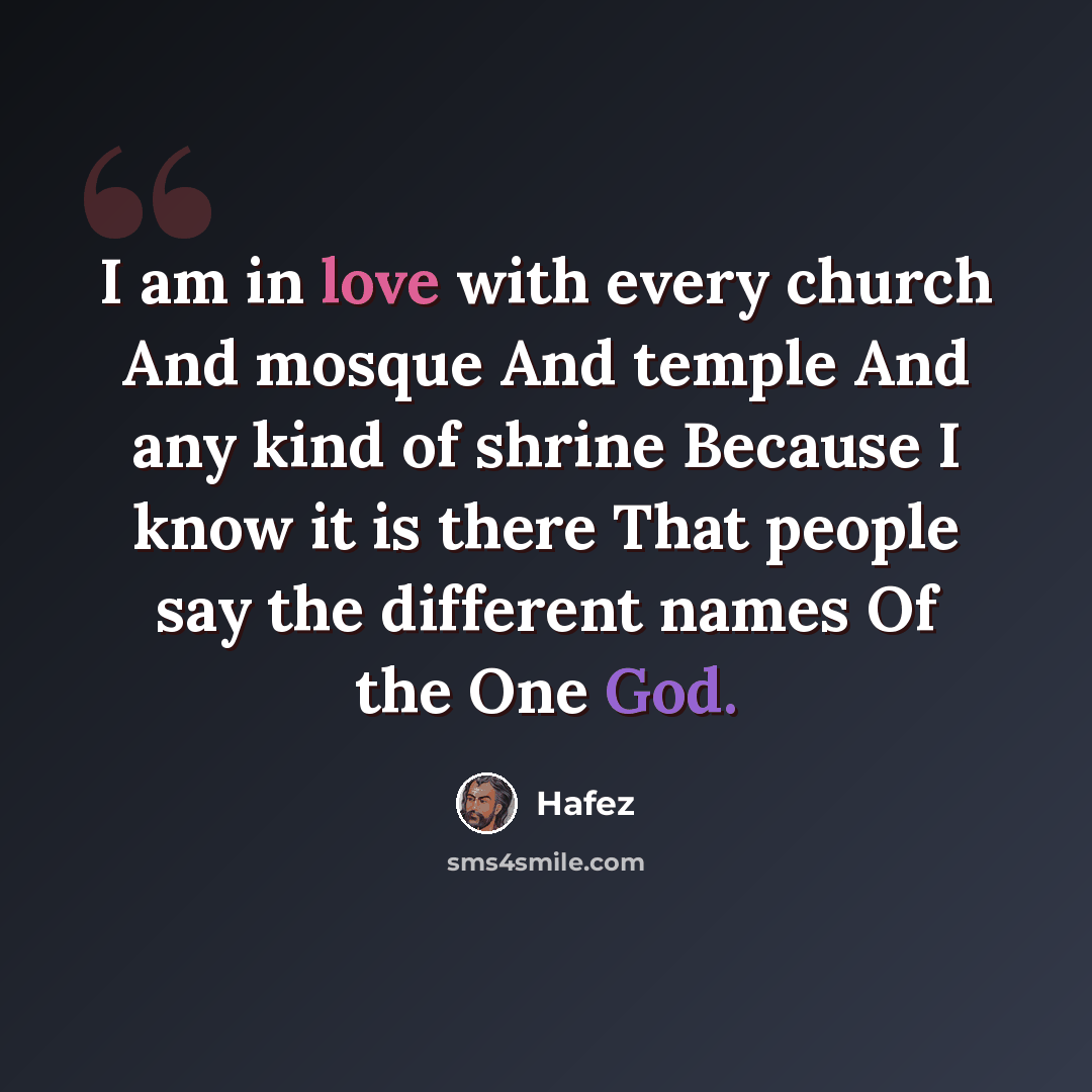 “I am in love with every church And mosque And temple And any kind of shrine Because I know it is there That people say the different names Of the One God.” quote by Hafez