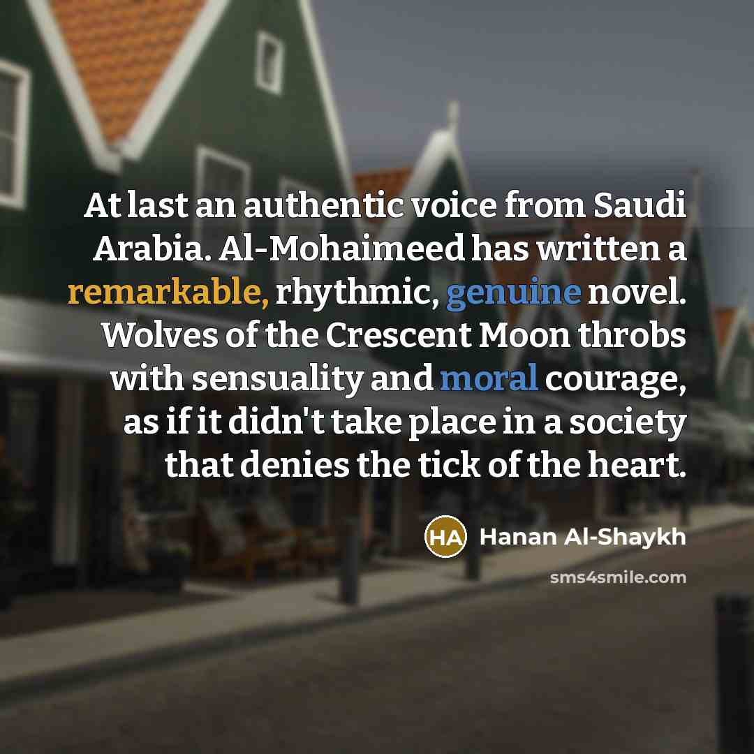“At last an authentic voice from Saudi Arabia. Al-Mohaimeed has written a remarkable, rhythmic, genuine novel. Wolves of the Crescent Moon throbs with sensuality and moral courage, as if it didn't take place in a society that denies the tick of the heart.” quote by Hanan al-Shaykh