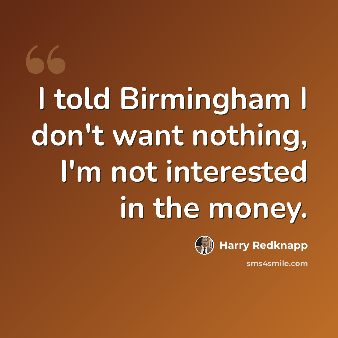 “I told Birmingham I don't want nothing, I'm not interested in the money.” quote by Harry Redknapp