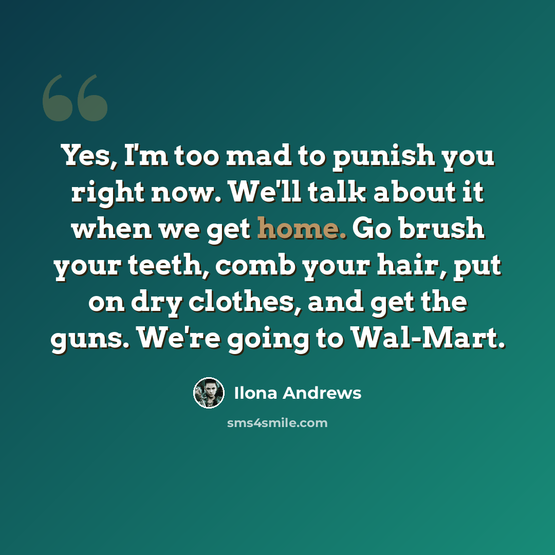 “Yes, I'm too mad to punish you right now. We'll talk about it when we get home. Go brush your teeth, comb your hair, put on dry clothes, and get the guns. We're going to Wal-Mart.” quote by Ilona Andrews