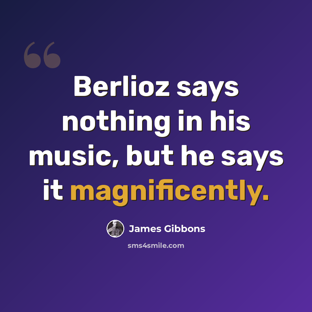 “Berlioz says nothing in his music, but he says it magnificently.” quote by James Gibbons