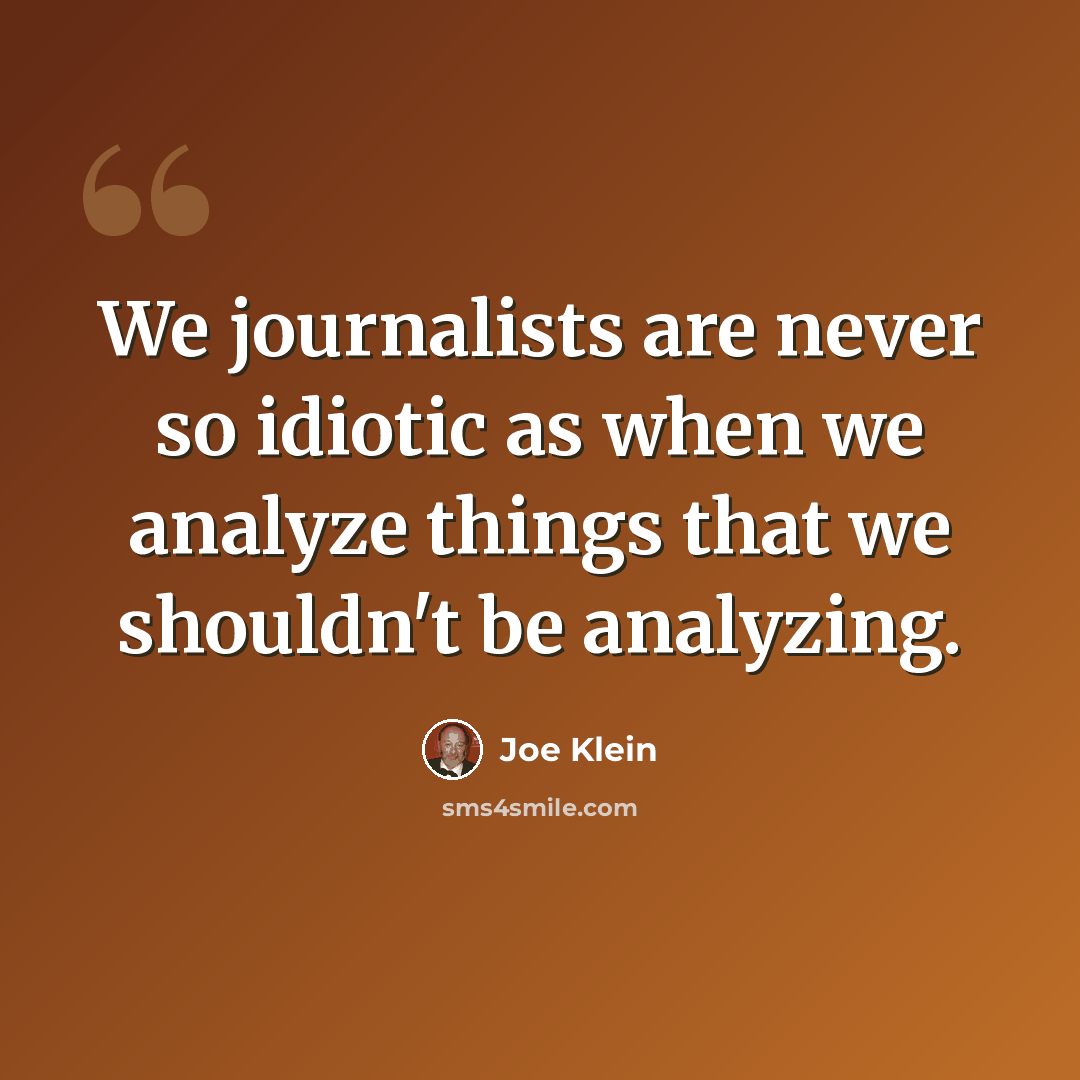 “We journalists are never so idiotic as when we analyze things that we shouldn't be analyzing.” quote by Joe Klein