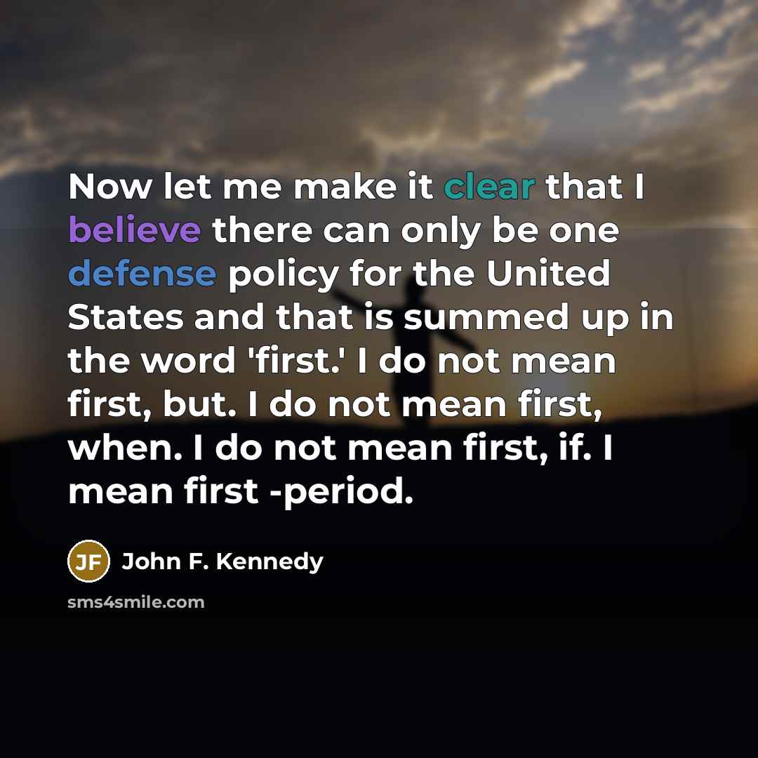 “Now let me make it clear that I believe there can only be one defense policy for the United States and that is summed up in the word 'first.' I do not mean first, but. I do not mean first, when. I do not mean first, if. I mean first -period.” quote by John F. Kennedy