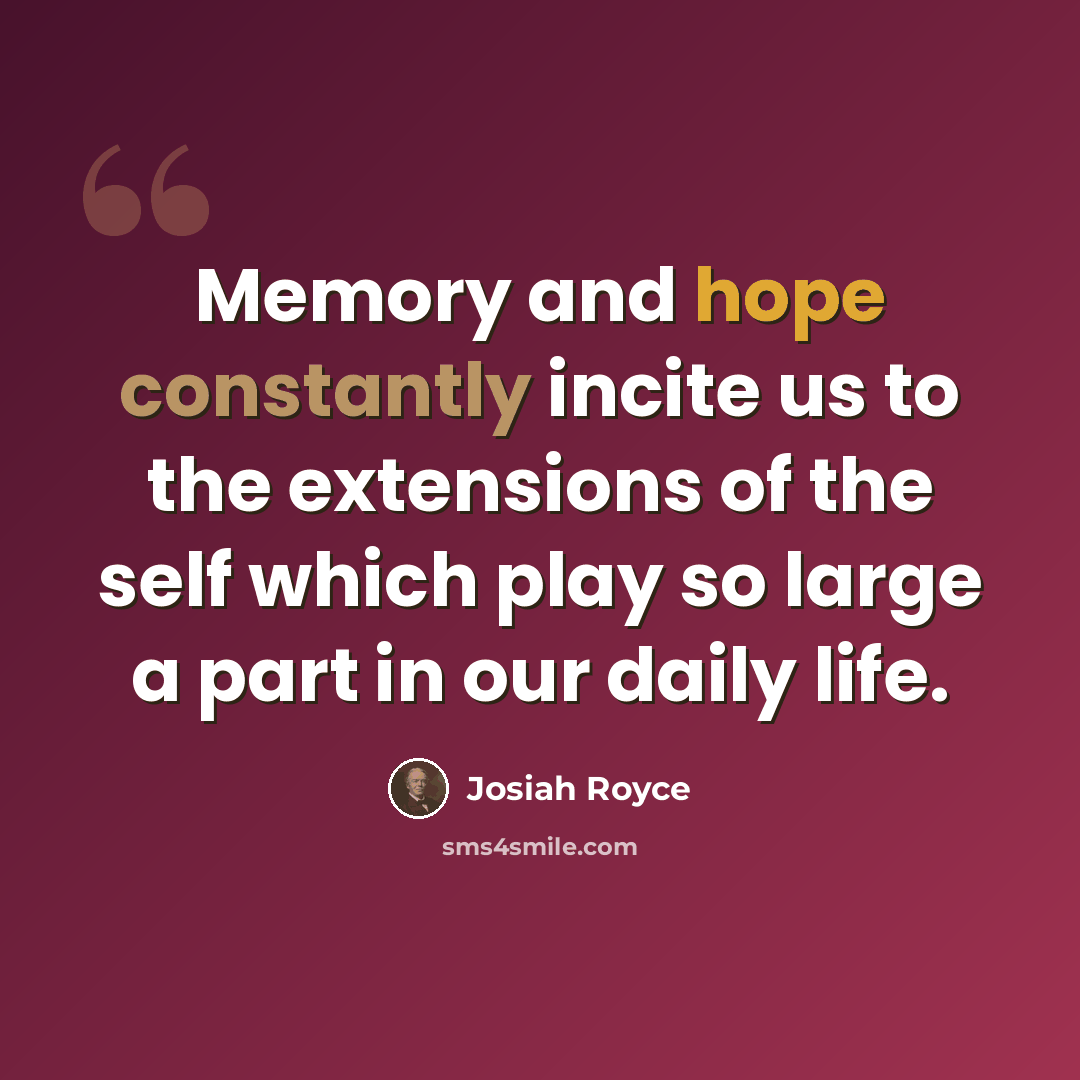 “Memory and hope constantly incite us to the extensions of the self which play so large a part in our daily life.” quote by Josiah Royce