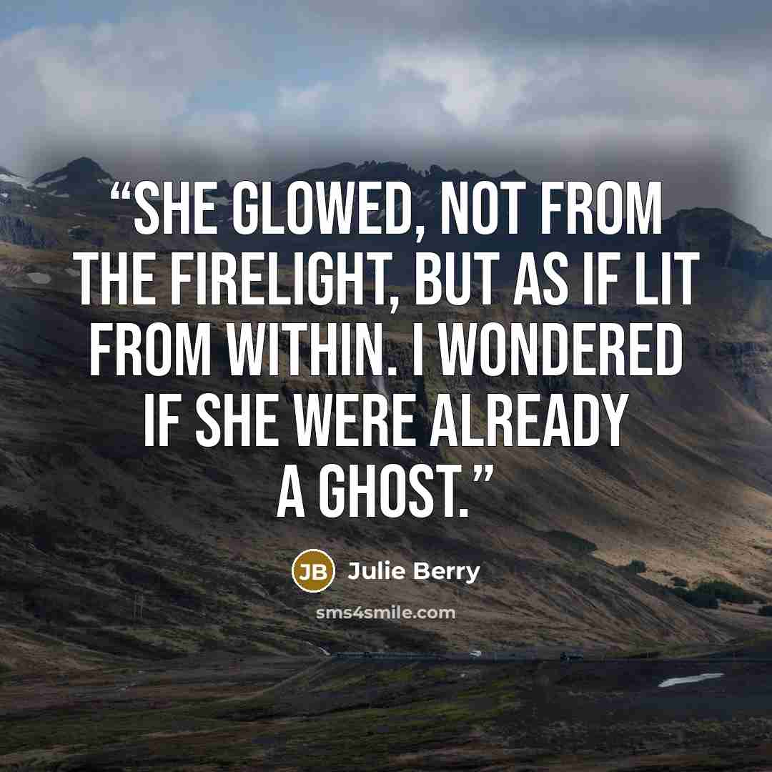 “She glowed, not from the firelight, but as if lit from within. I wondered if she were already a ghost.” quote by Julie Berry
