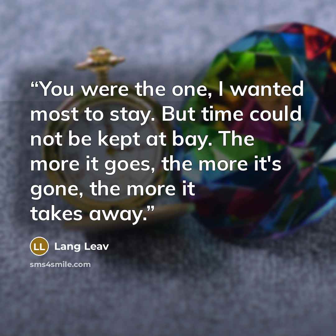 “You were the one, I wanted most to stay. But time could not be kept at bay. The more it goes, the more it's gone, the more it takes away.” quote by Lang Leav