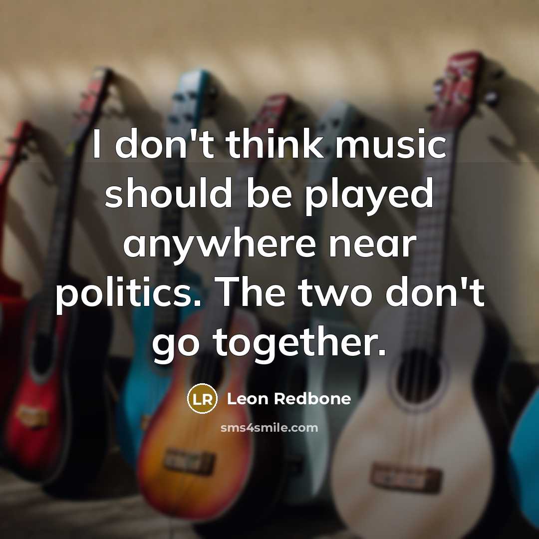 “I don't think music should be played anywhere near politics. The two don't go together.” quote by Leon Redbone