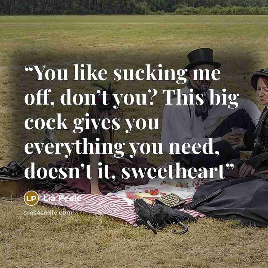 “You like sucking me off, don’t you? This big cock gives you everything you need, doesn’t it, sweetheart” quote by Lia Peele
