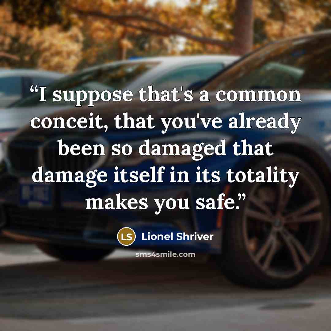 “I suppose that's a common conceit, that you've already been so damaged that damage itself in its totality makes you safe.” quote by Lionel Shriver