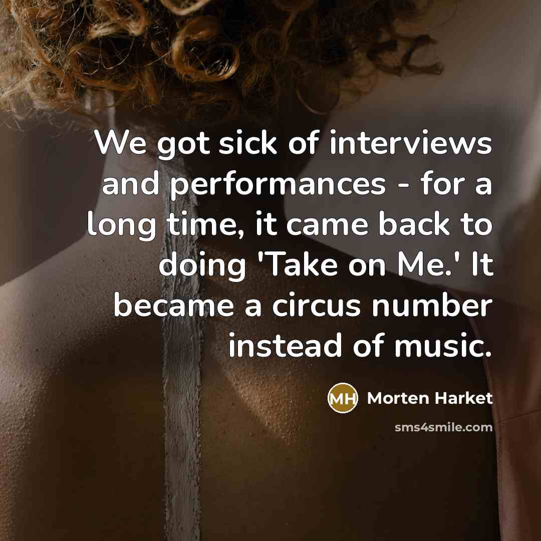 “We got sick of interviews and performances - for a long time, it came back to doing 'Take on Me.' It became a circus number instead of music.” quote by Morten Harket