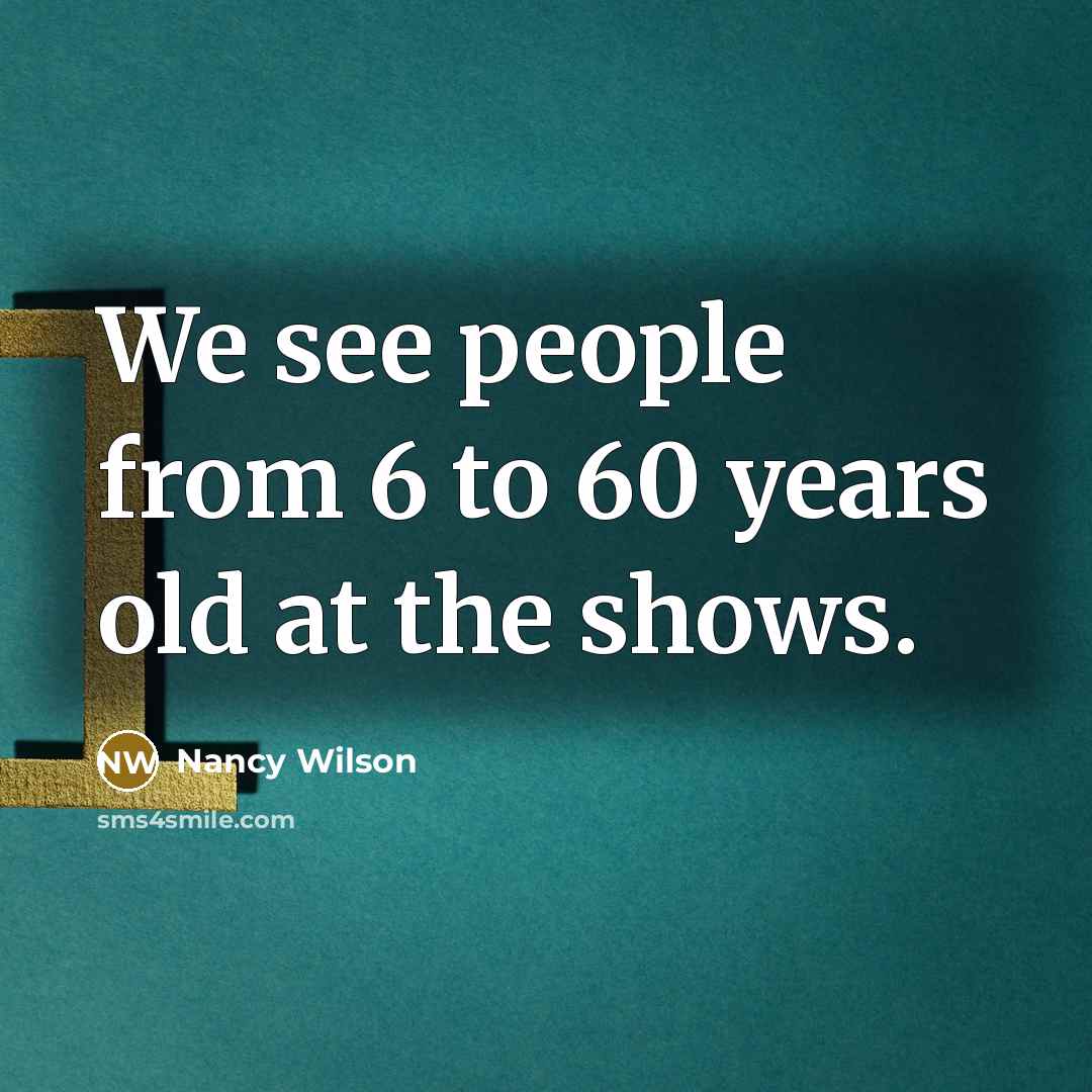 “We see people from 6 to 60 years old at the shows.” quote by Nancy Wilson