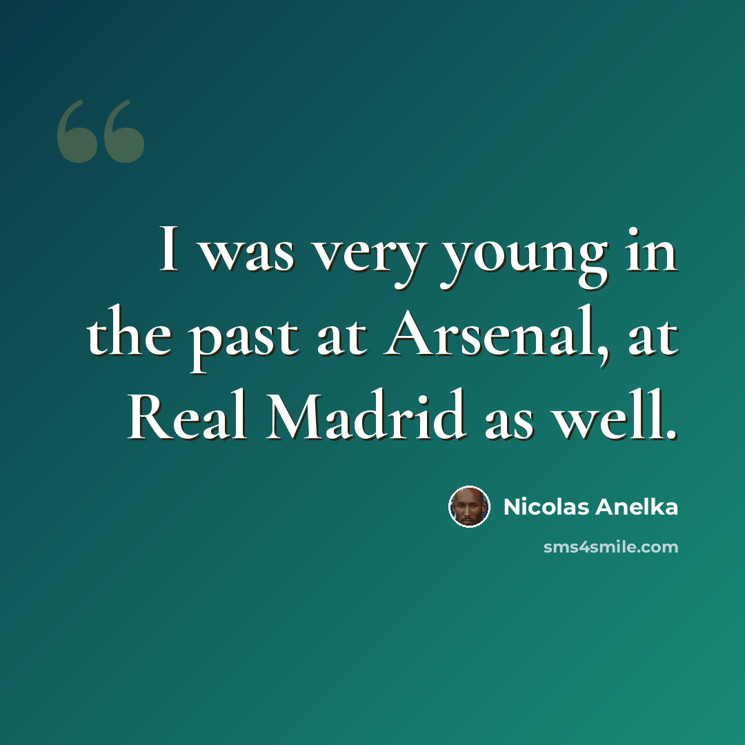 “I was very young in the past at Arsenal, at Real Madrid as well.” quote by Nicolas Anelka
