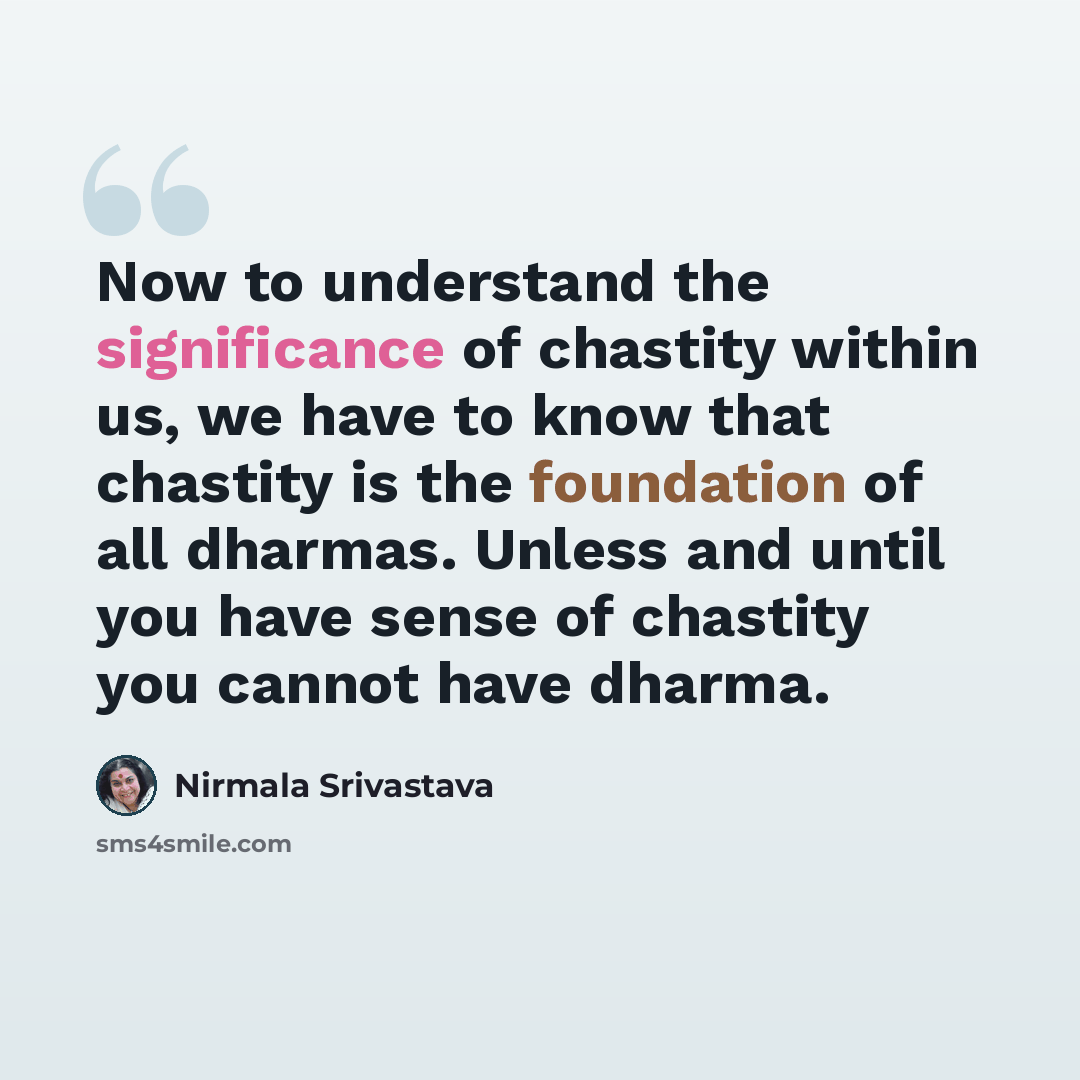 “Now to understand the significance of chastity within us, we have to know that chastity is the foundation of all dharmas. Unless and until you have sense of chastity you cannot have dharma.” quote by Nirmala Srivastava