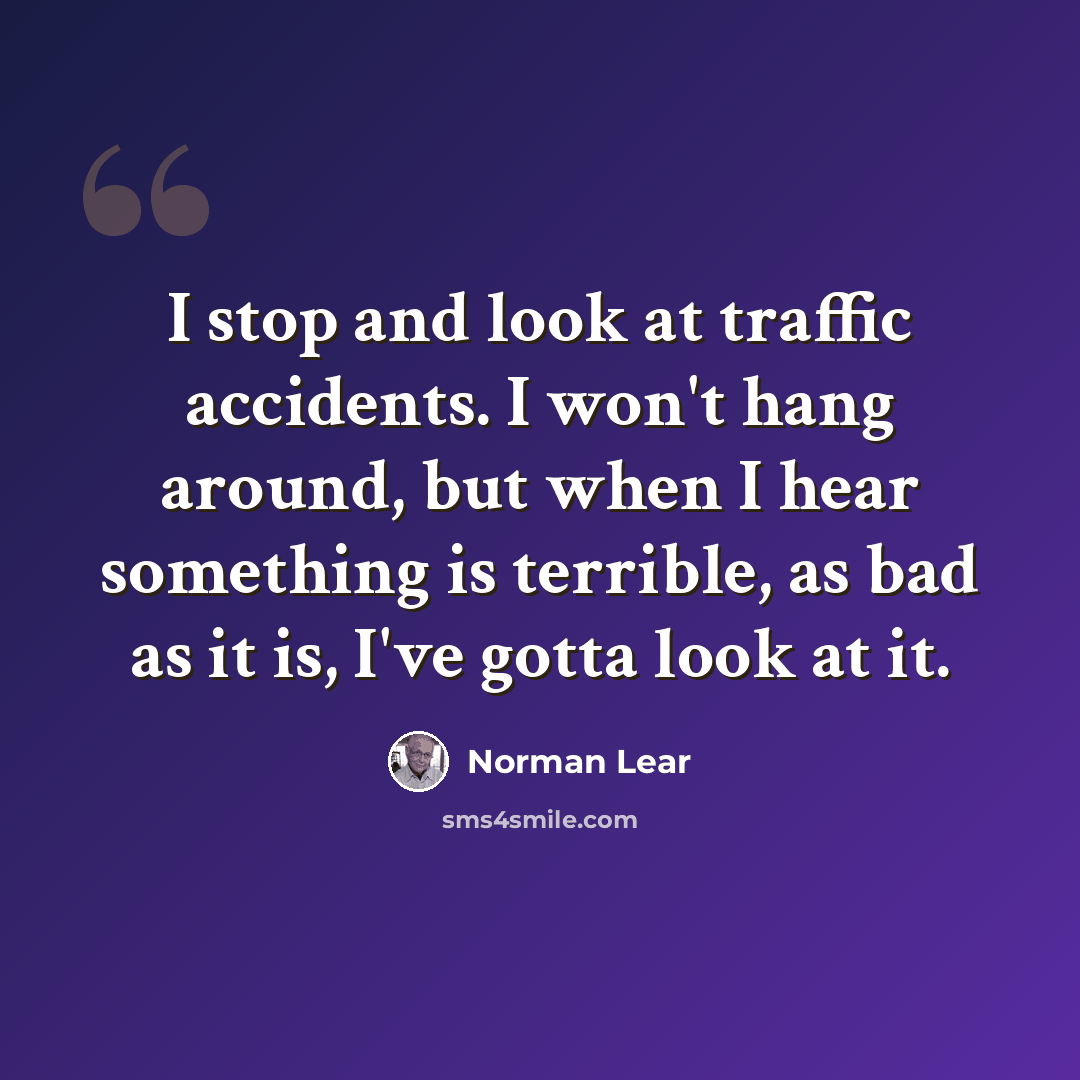 “I stop and look at traffic accidents. I won't hang around, but when I hear something is terrible, as bad as it is, I've gotta look at it.” quote by Norman Lear