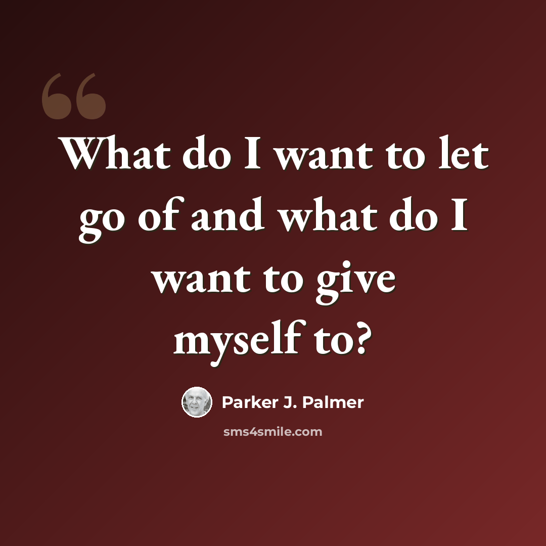“What do I want to let go of and what do I want to give myself to?” quote by Parker J. Palmer