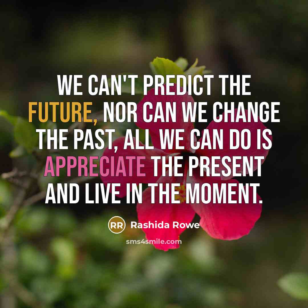 “We can't predict the future, nor can we change the past, all we can do is appreciate the present and live in the moment.” quote by Rashida Rowe