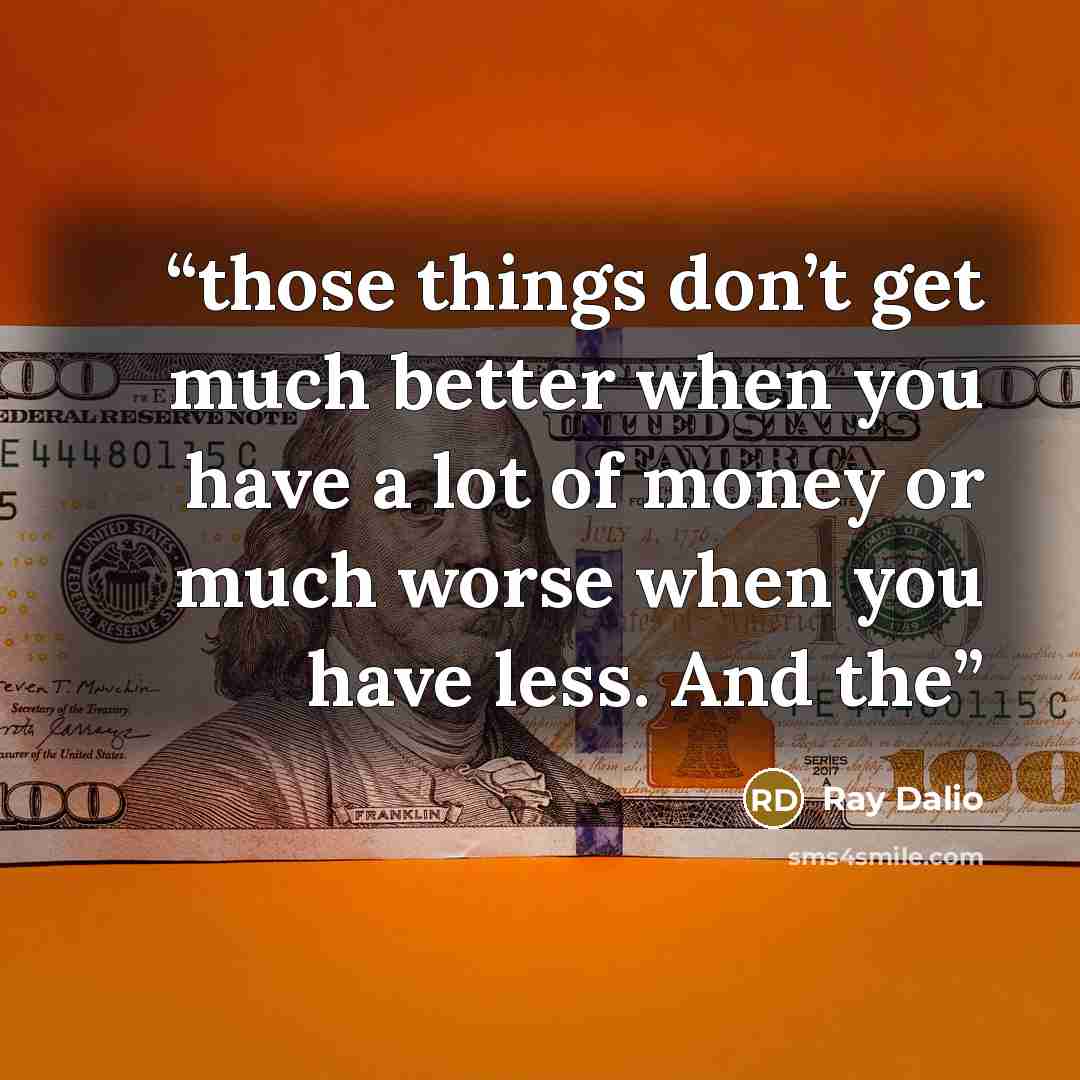 “those things don’t get much better when you have a lot of money or much worse when you have less. And the” quote by Ray Dalio