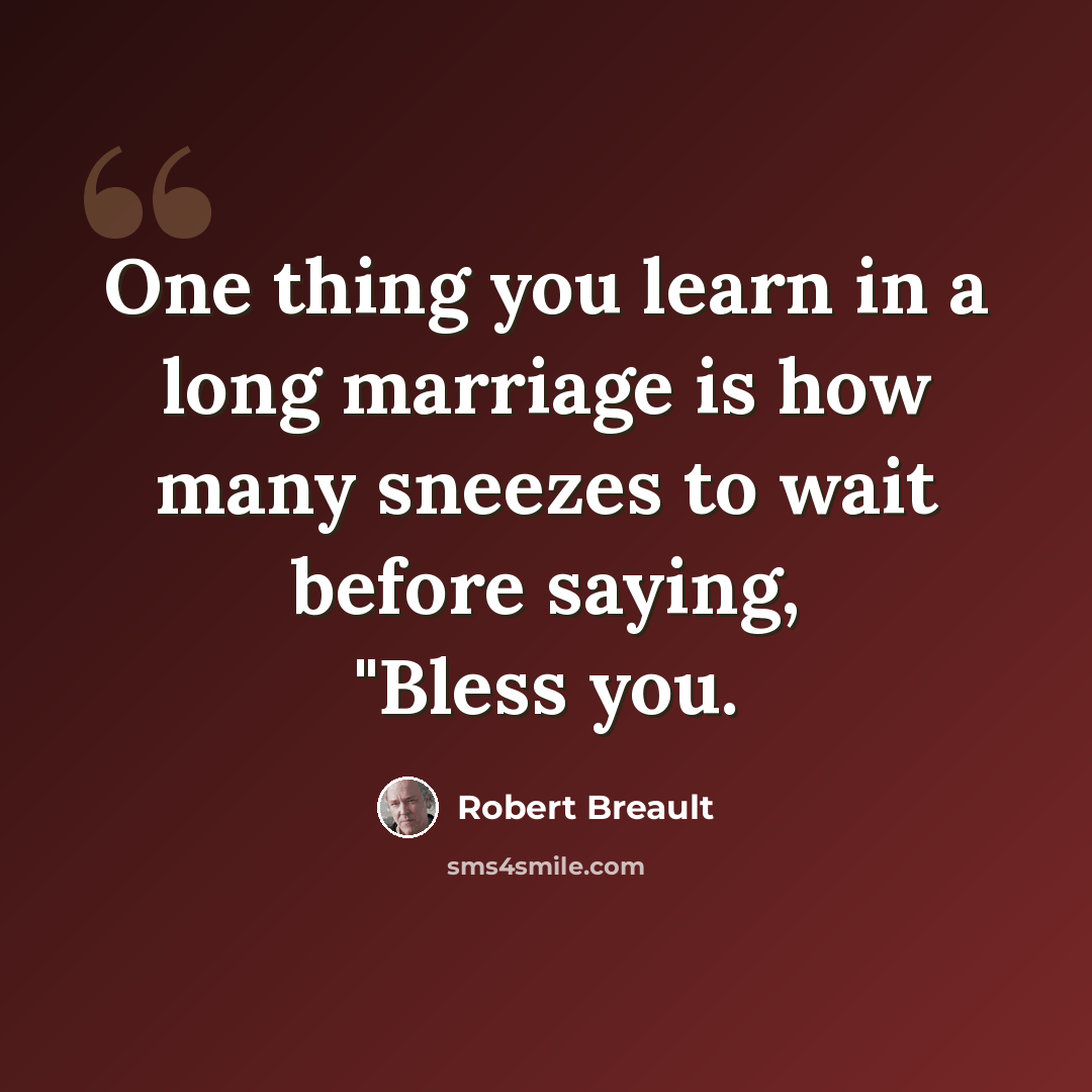 “One thing you learn in a long marriage is how many sneezes to wait before saying, "Bless you.” quote by Robert Breault