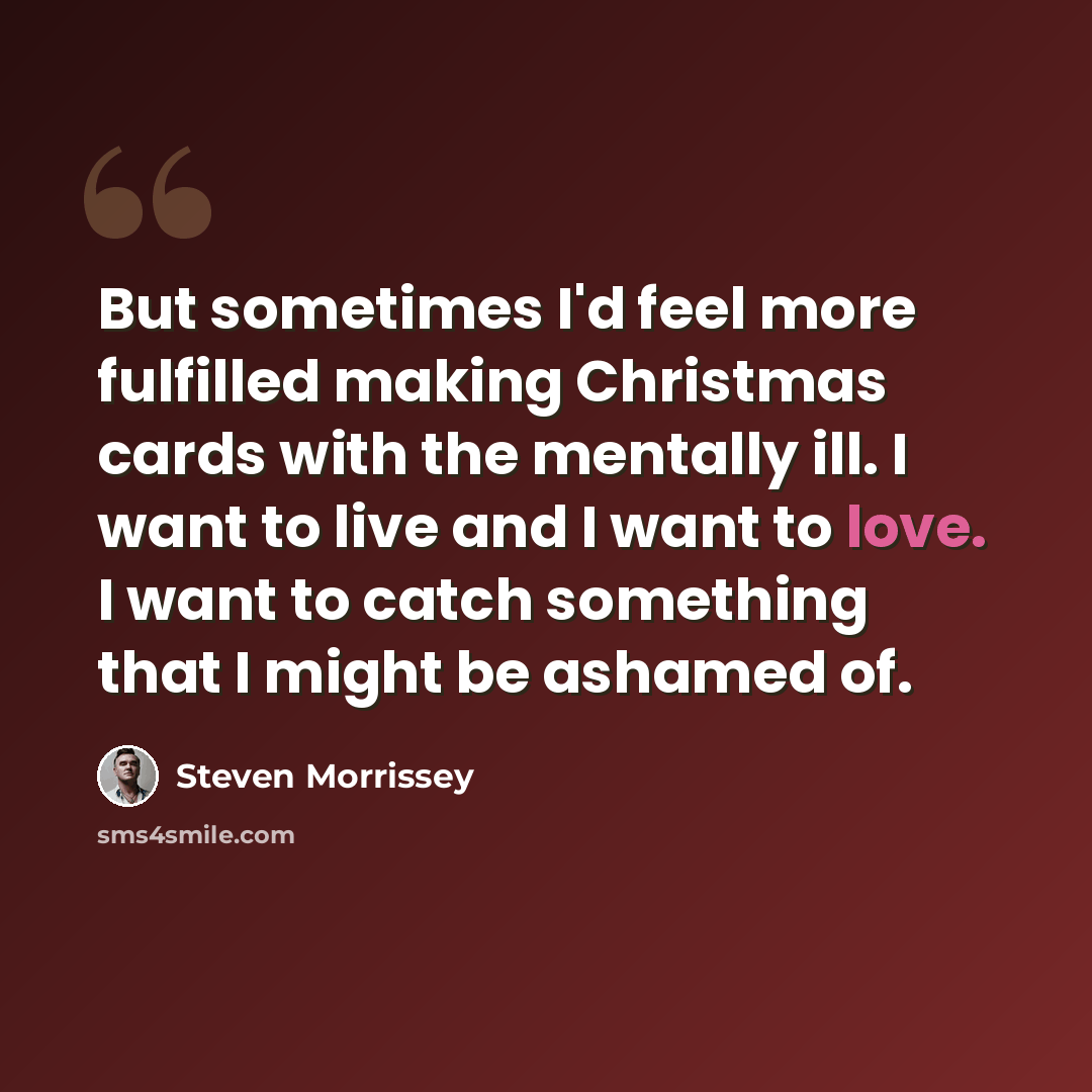 “But sometimes I'd feel more fulfilled making Christmas cards with the mentally ill. I want to live and I want to love. I want to catch something that I might be ashamed of.” quote by Steven Morrissey