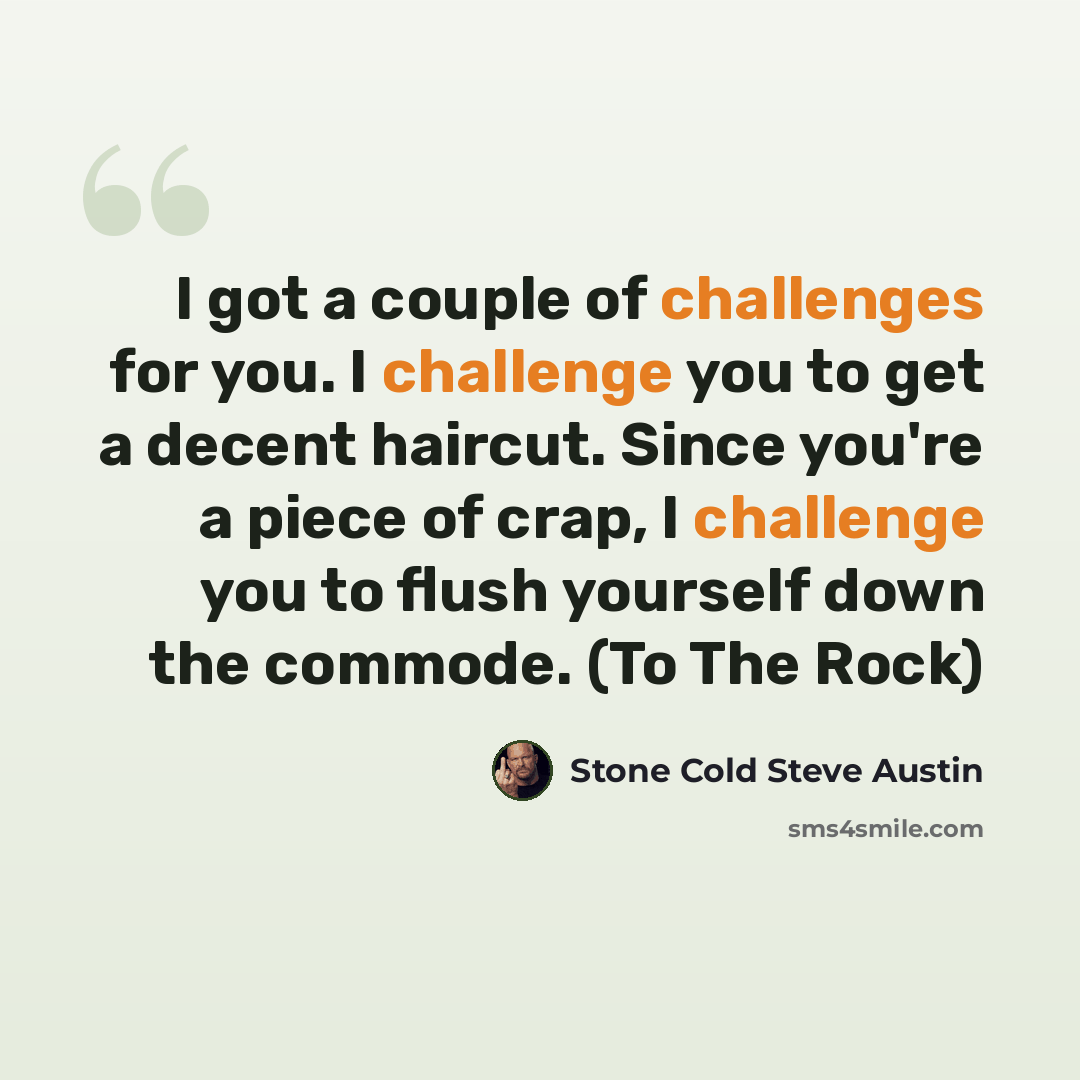 “I got a couple of challenges for you. I challenge you to get a decent haircut. Since you're a piece of crap, I challenge you to flush yourself down the commode. (To The Rock)” quote by Stone Cold Steve Austin