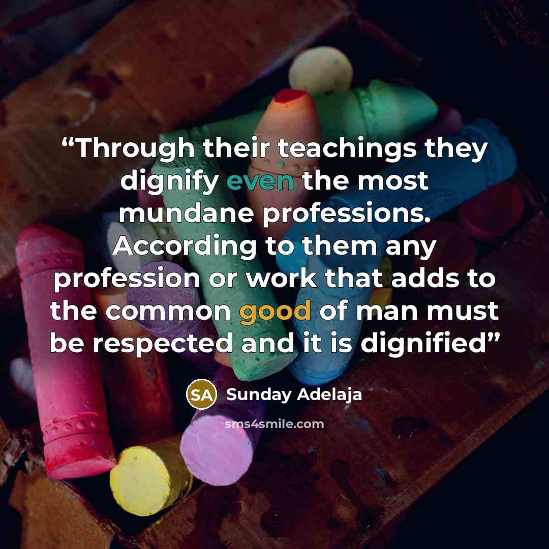 “Through their teachings they dignify even the most mundane professions. According to them any profession or work that adds to the common good of man must be respected and it is dignified” quote by Sunday Adelaja