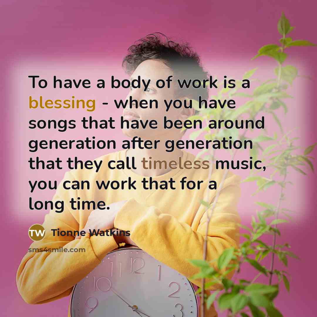 “To have a body of work is a blessing - when you have songs that have been around generation after generation that they call timeless music, you can work that for a long time.” quote by Tionne Watkins