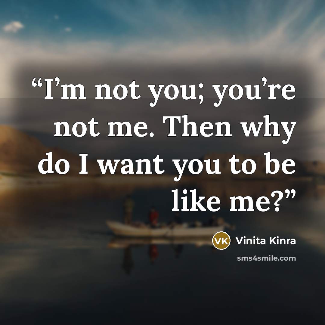 “I’m not you; you’re not me. Then why do I want you to be like me?” quote by Vinita Kinra