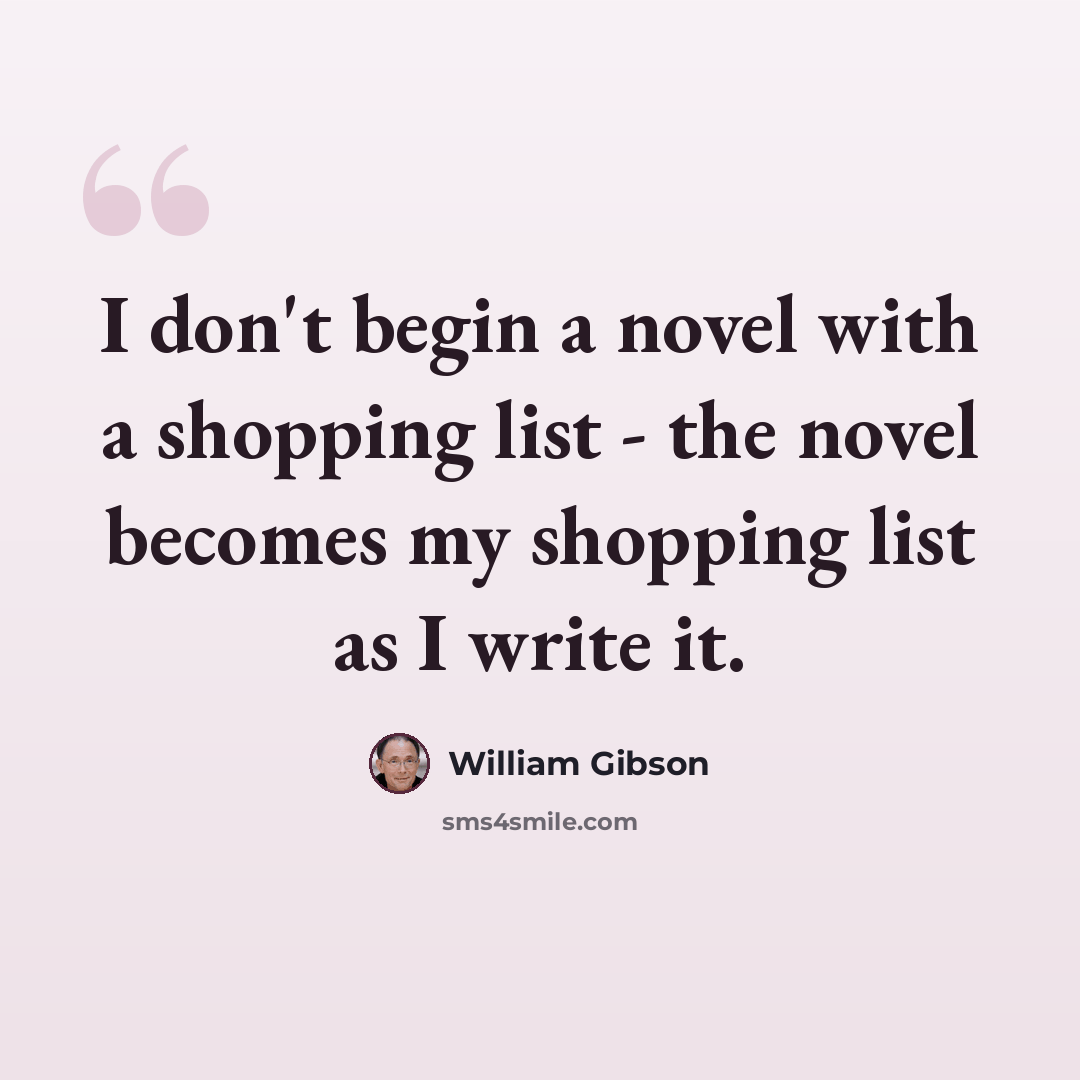 “I don't begin a novel with a shopping list - the novel becomes my shopping list as I write it.” quote by William Gibson