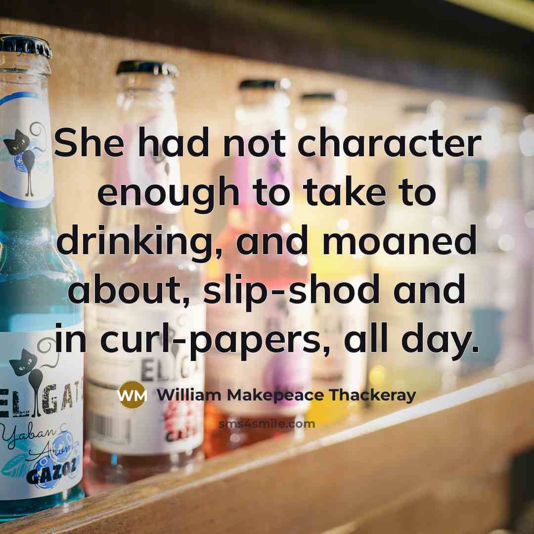 “She had not character enough to take to drinking, and moaned about, slip-shod and in curl-papers, all day.” quote by William Makepeace Thackeray