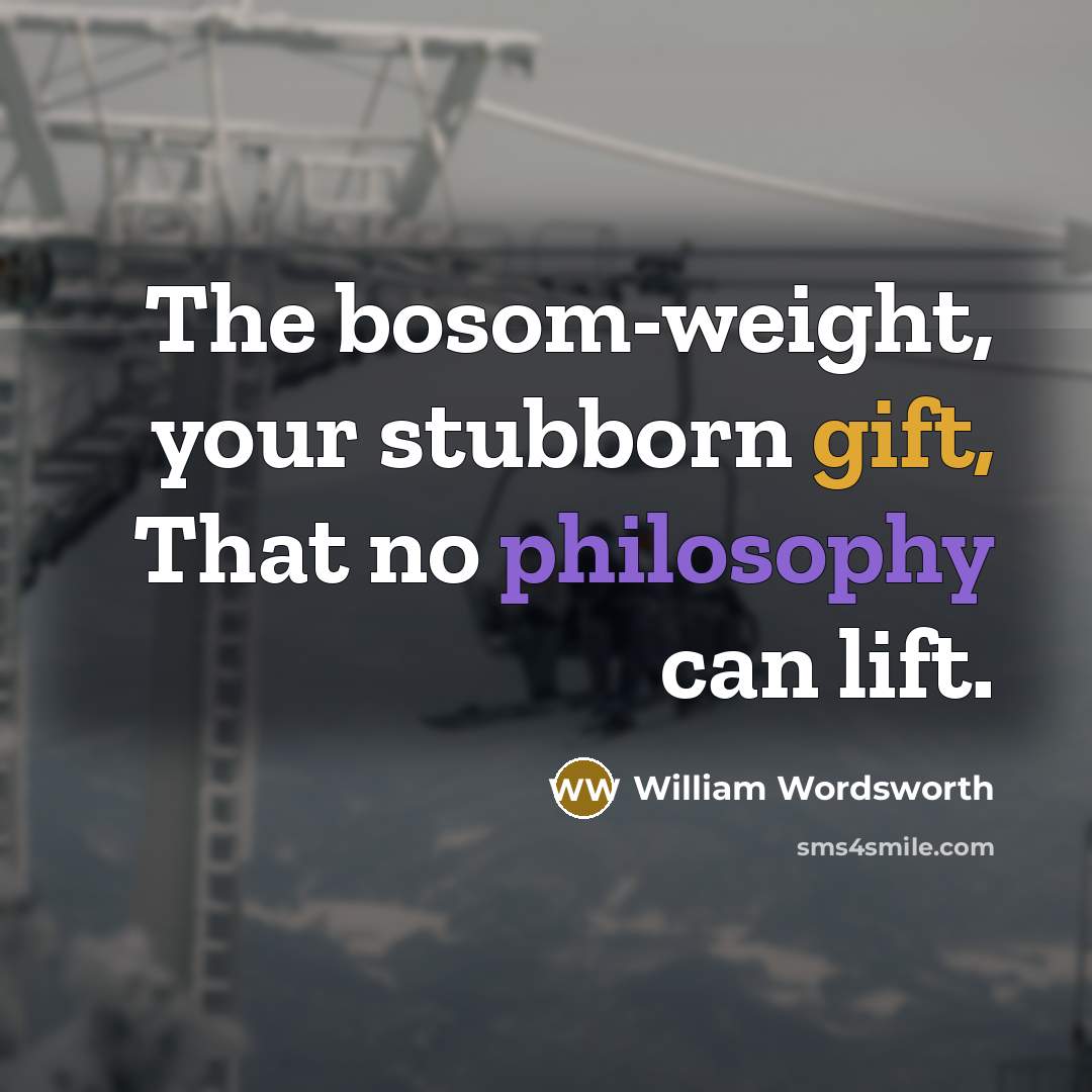 “The bosom-weight, your stubborn gift, That no philosophy can lift.” quote by William Wordsworth