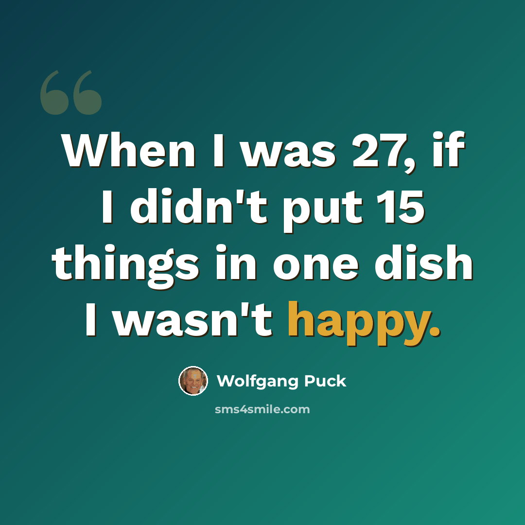 “When I was 27, if I didn't put 15 things in one dish I wasn't happy.” quote by Wolfgang Puck