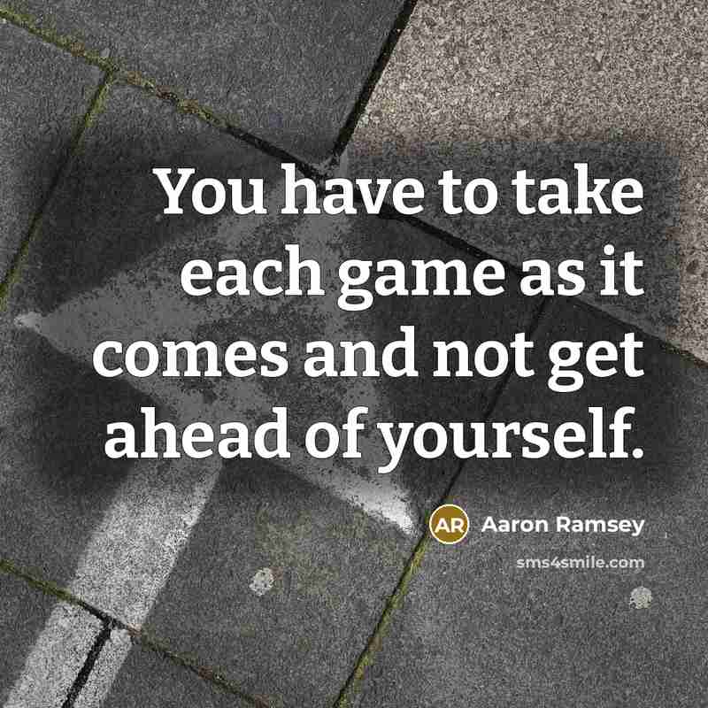 “You have to take each game as it comes and not get ahead of yourself.” quote by Aaron Ramsey