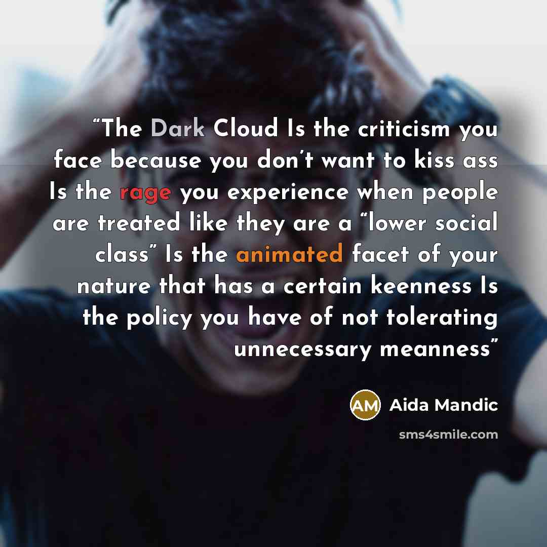 “The Dark Cloud Is the criticism you face because you don’t want to kiss ass Is the rage you experience when people are treated like they are a “lower social class” Is the animated facet of your nature that has a certain keenness Is the policy you have of not tolerating unnecessary meanness” quote by Aida Mandic