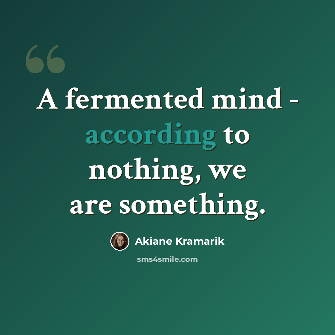 “A fermented mind - according to nothing, we are something.” quote by Akiane Kramarik