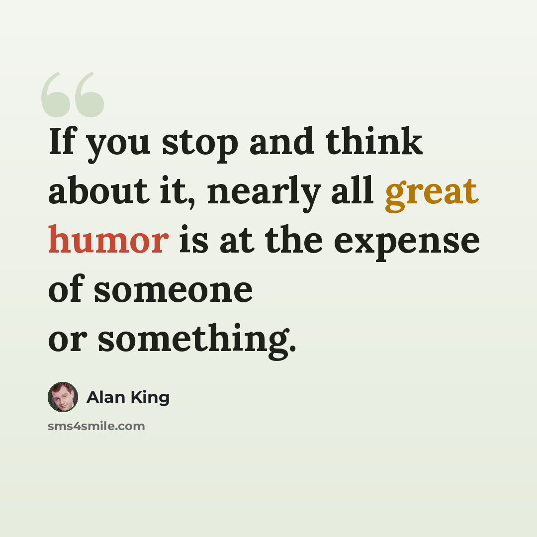 “If you stop and think about it, nearly all great humor is at the expense of someone or something.” quote by Alan King