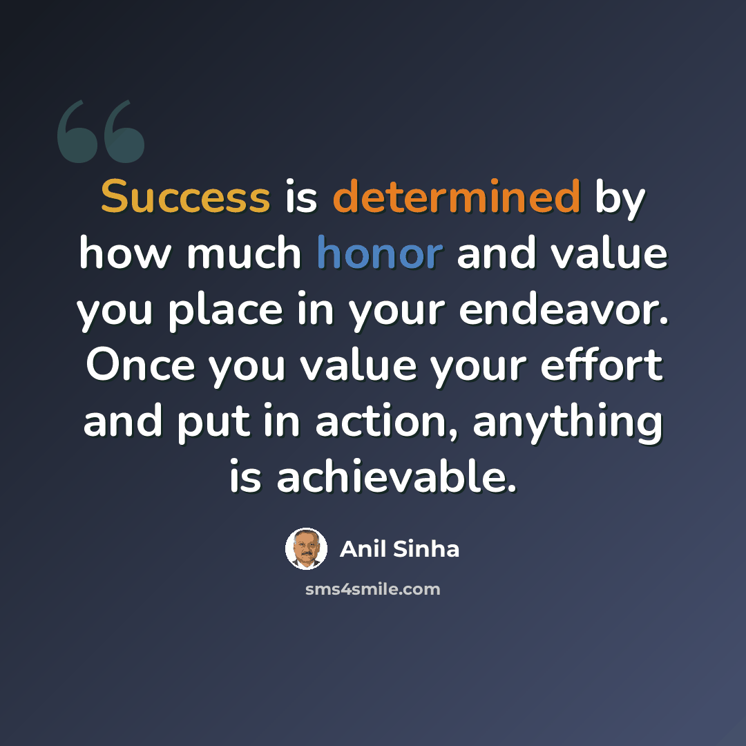“Success is determined by how much honor and value you place in your endeavor. Once you value your effort and put in action, anything is achievable.” quote by Anil Sinha