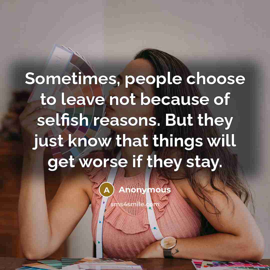 “Sometimes, people choose to leave not because of selfish reasons. But they just know that things will get worse if they stay.” quote by Anonymous