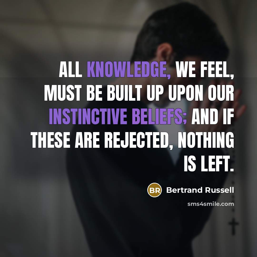 “All knowledge, we feel, must be built up upon our instinctive beliefs; and if these are rejected, nothing is left.” quote by Bertrand Russell