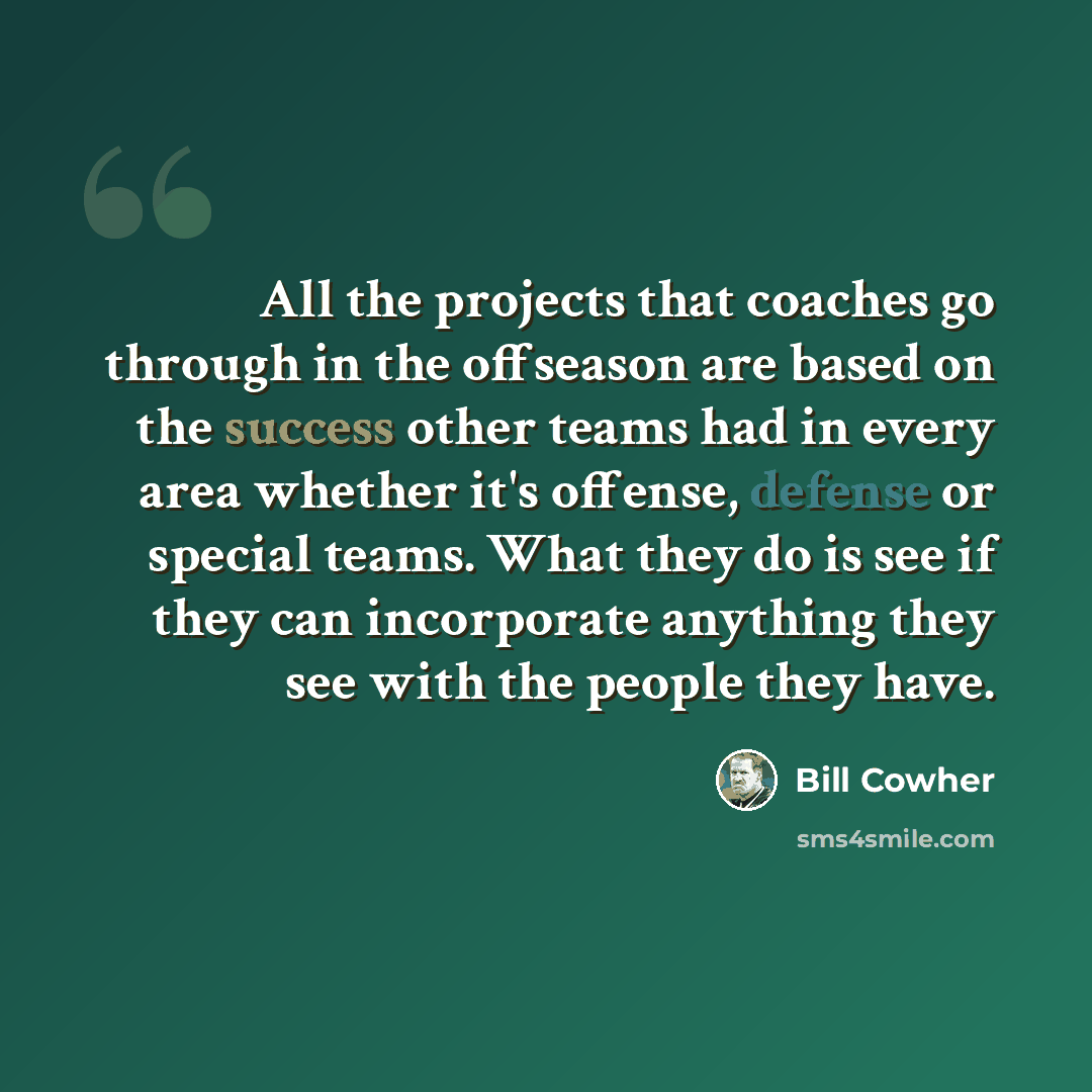 “All the projects that coaches go through in the offseason are based on the success other teams had in every area whether it's offense, defense or special teams. What they do is see if they can incorporate anything they see with the people they have.” quote by Bill Cowher