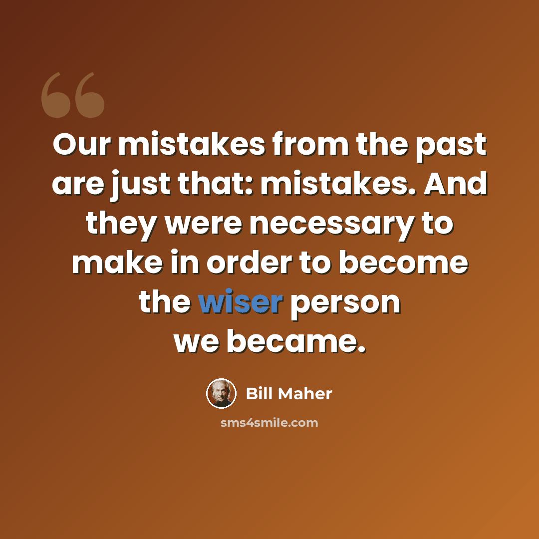 “Our mistakes from the past are just that: mistakes. And they were necessary to make in order to become the wiser person we became.” quote by Bill Maher